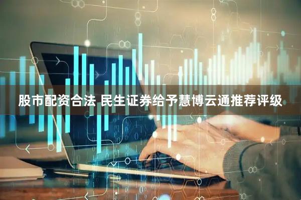 股市配资合法 民生证券给予慧博云通推荐评级
