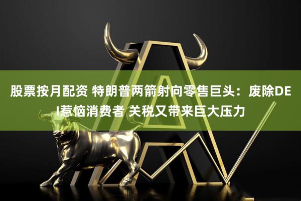 股票按月配资 特朗普两箭射向零售巨头：废除DEI惹恼消费者 关税又带来巨大压力