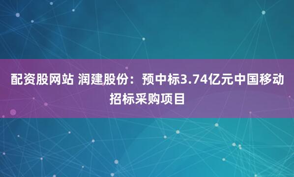 配资股网站 润建股份：预中标3.74亿元中国移动招标采购项目