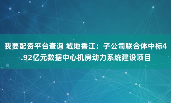 我要配资平台查询 城地香江：子公司联合体中标4.92亿元数据中心机房动力系统建设项目