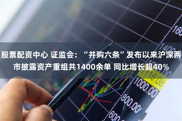 股票配资中心 证监会：“并购六条”发布以来沪深两市披露资产重组共1400余单 同比增长超40%