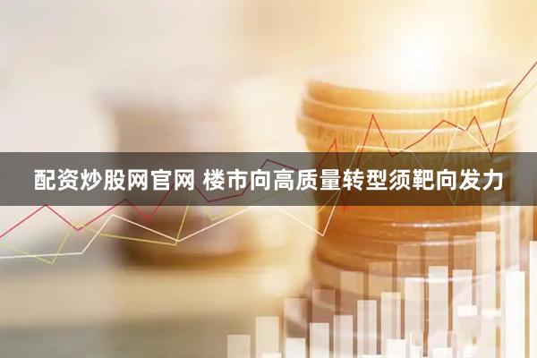 配资炒股网官网 楼市向高质量转型须靶向发力