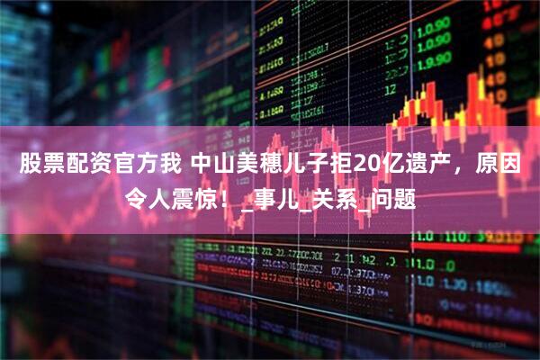 股票配资官方我 中山美穗儿子拒20亿遗产，原因令人震惊！_事儿_关系_问题