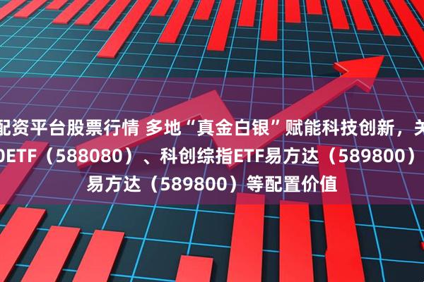 配资平台股票行情 多地“真金白银”赋能科技创新，关注科创板50ETF（588080）、科创综指ETF易方达（589800）等配置价值