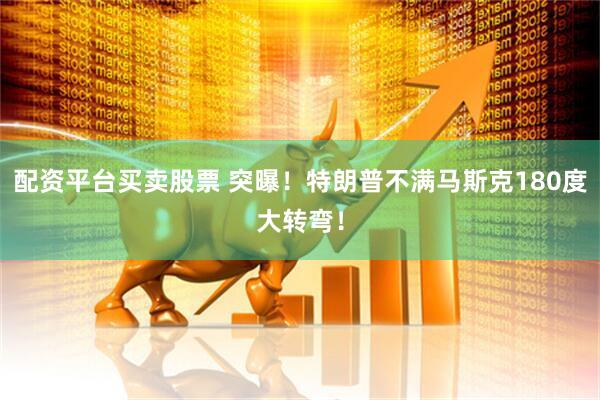 配资平台买卖股票 突曝！特朗普不满马斯克180度大转弯！