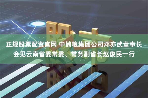 正规股票配资官网 中储粮集团公司邓亦武董事长会见云南省委常委、常务副省长赵俊民一行