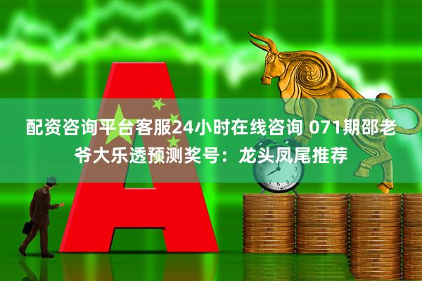 配资咨询平台客服24小时在线咨询 071期邵老爷大乐透预测奖号：龙头凤尾推荐