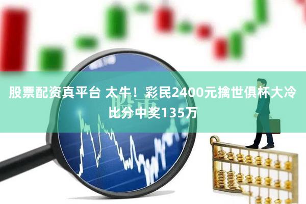 股票配资真平台 太牛！彩民2400元擒世俱杯大冷比分中奖135万