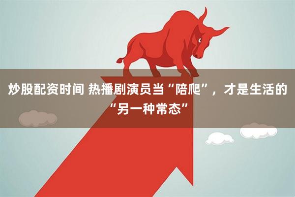 炒股配资时间 热播剧演员当“陪爬”，才是生活的“另一种常态”