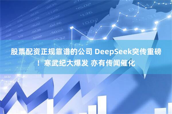 股票配资正规靠谱的公司 DeepSeek突传重磅！寒武纪大爆发 亦有传闻催化