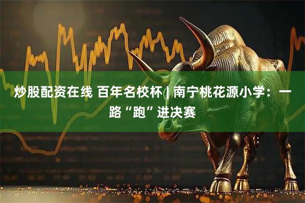 炒股配资在线 百年名校杯 | 南宁桃花源小学：一路“跑”进决赛