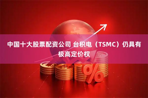 中国十大股票配资公司 台积电（TSMC）仍具有极高定价权