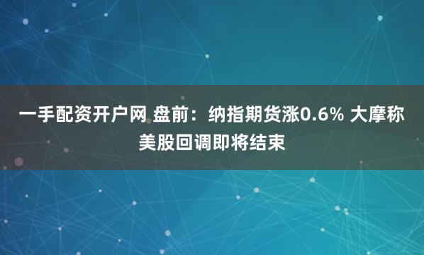 一手配资开户网 盘前：纳指期货涨0.6% 大摩称美股回调即将结束