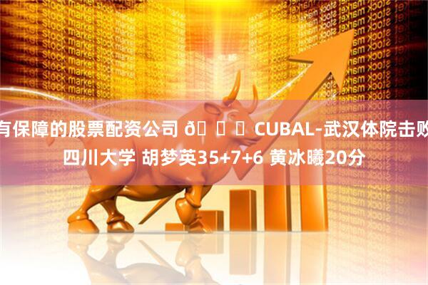 有保障的股票配资公司 🏀CUBAL-武汉体院击败四川大学 胡梦英35+7+6 黄冰曦20分