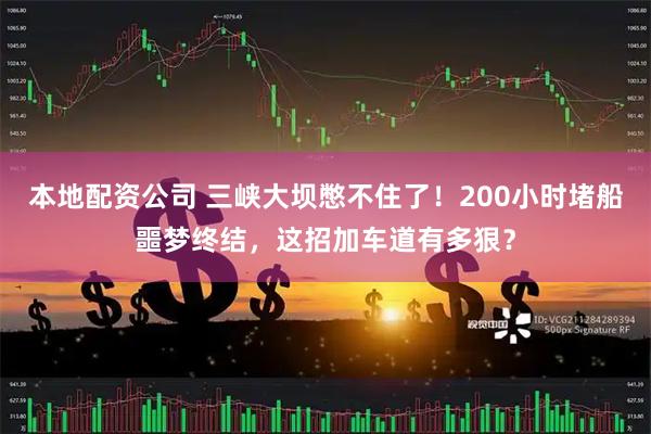 本地配资公司 三峡大坝憋不住了！200小时堵船噩梦终结，这招加车道有多狠？