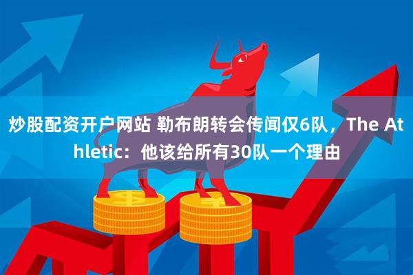炒股配资开户网站 勒布朗转会传闻仅6队，The Athletic：他该给所有30队一个理由
