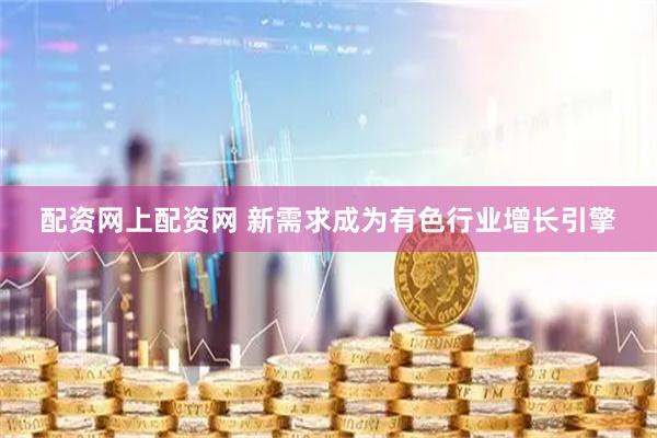 配资网上配资网 新需求成为有色行业增长引擎