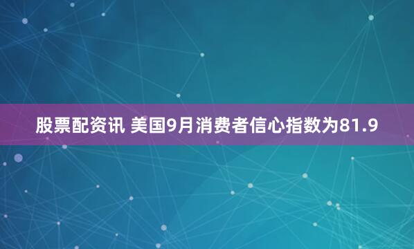 股票配资讯 美国9月消费者信心指数为81.9